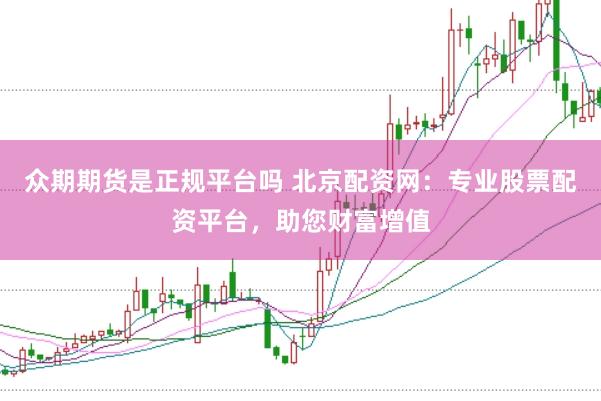 众期期货是正规平台吗 北京配资网：专业股票配资平台，助您财富增值