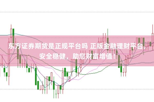 东方证券期货是正规平台吗 正版金融理财平台，安全稳健，助您财富增值！
