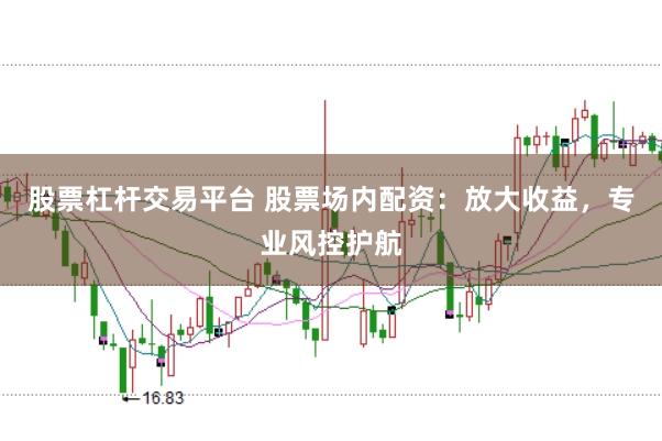 股票杠杆交易平台 股票场内配资：放大收益，专业风控护航