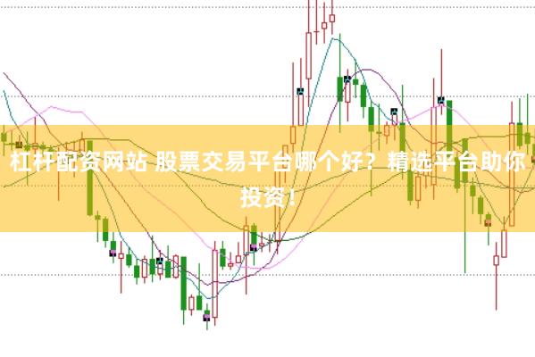 杠杆配资网站 股票交易平台哪个好？精选平台助你投资！
