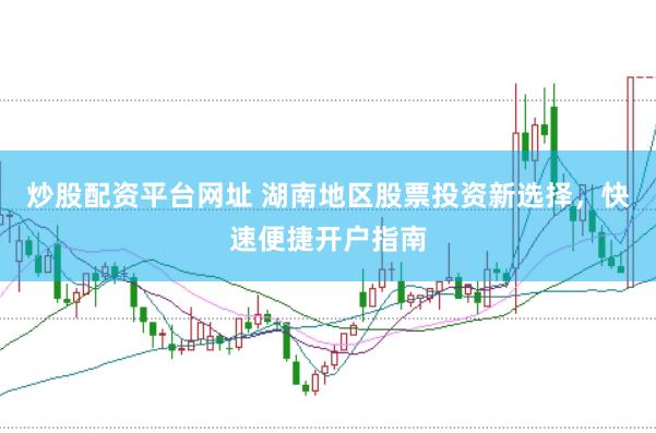 炒股配资平台网址 湖南地区股票投资新选择，快速便捷开户指南