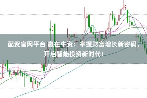 配资官网平台 赢在牛资：掌握财富增长新密码，开启智能投资新时代！