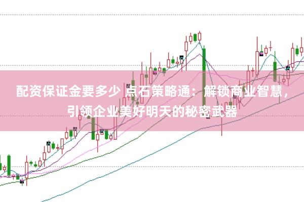 配资保证金要多少 点石策略通：解锁商业智慧，引领企业美好明天的秘密武器