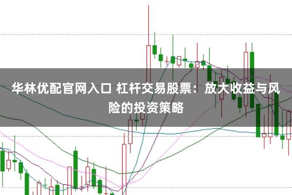 华林优配官网入口 杠杆交易股票：放大收益与风险的投资策略