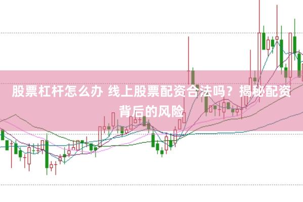 股票杠杆怎么办 线上股票配资合法吗？揭秘配资背后的风险