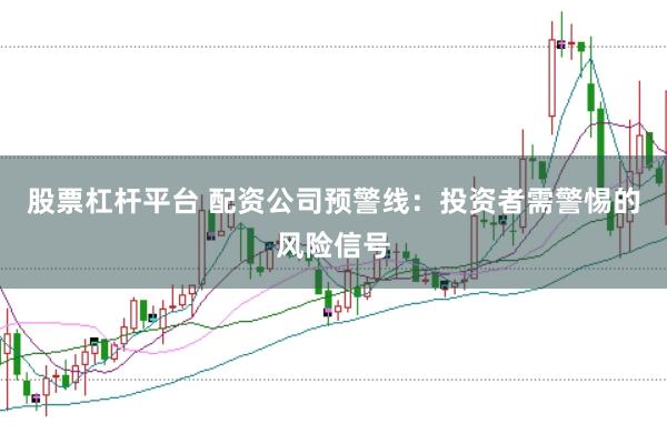 股票杠杆平台 配资公司预警线：投资者需警惕的风险信号