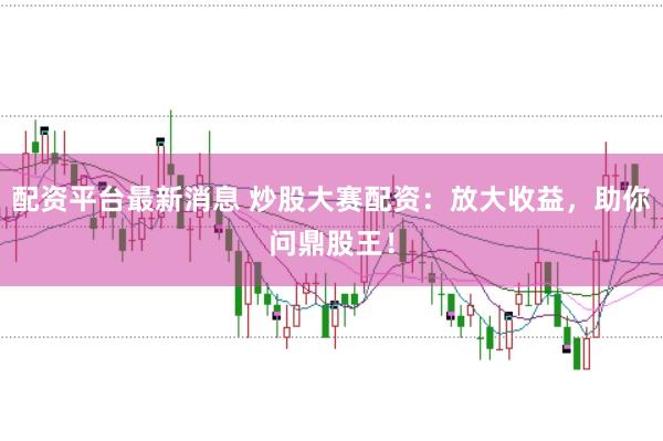 配资平台最新消息 炒股大赛配资：放大收益，助你问鼎股王！