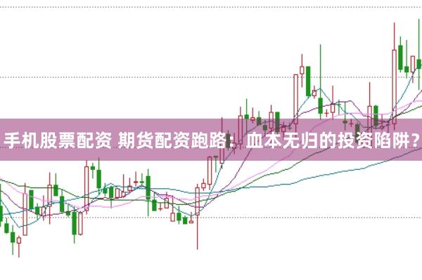 手机股票配资 期货配资跑路：血本无归的投资陷阱？