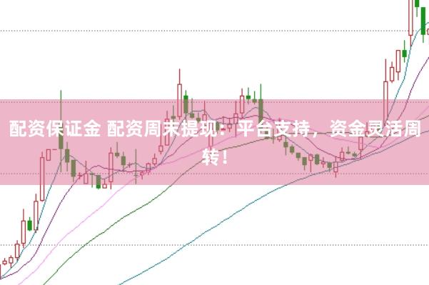 配资保证金 配资周末提现：平台支持，资金灵活周转！