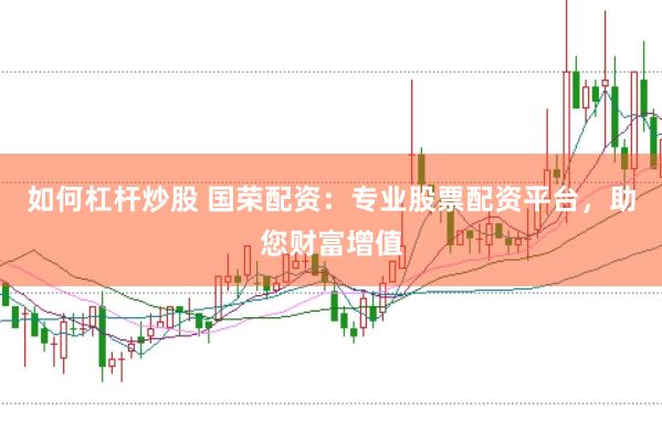 如何杠杆炒股 国荣配资：专业股票配资平台，助您财富增值