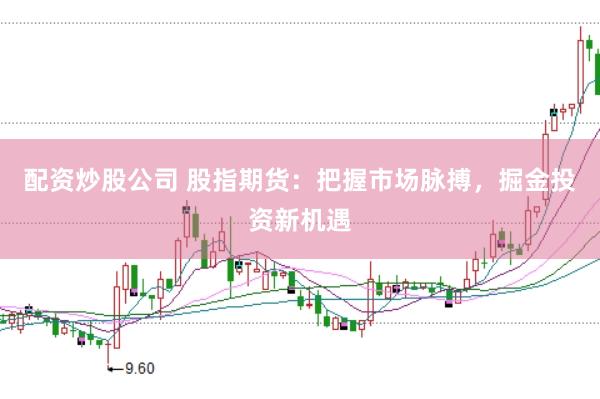 配资炒股公司 股指期货：把握市场脉搏，掘金投资新机遇