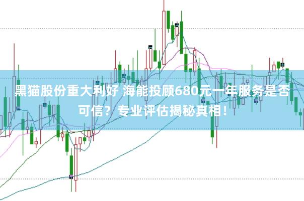 黑猫股份重大利好 海能投顾680元一年服务是否可信？专业评估揭秘真相！