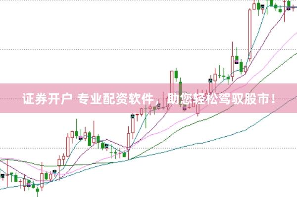 证券开户 专业配资软件，助您轻松驾驭股市！