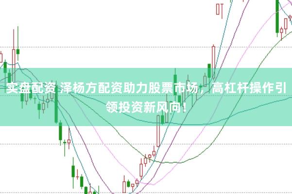 实盘配资 泽杨方配资助力股票市场，高杠杆操作引领投资新风向！
