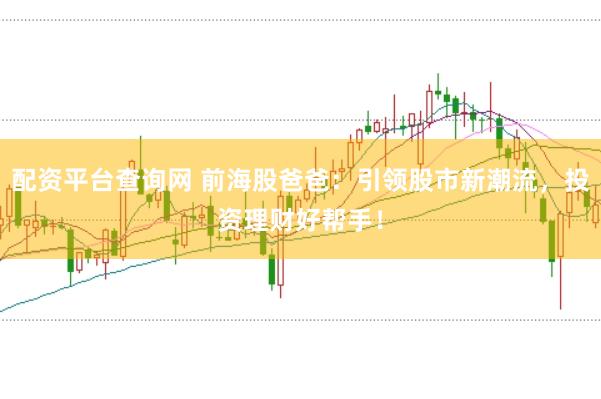 配资平台查询网 前海股爸爸：引领股市新潮流，投资理财好帮手！