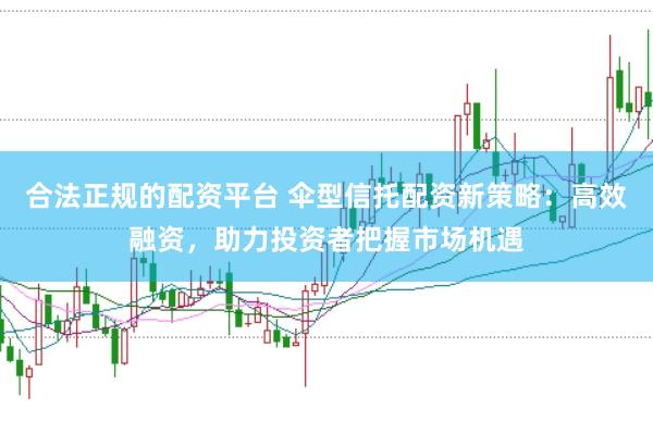 合法正规的配资平台 伞型信托配资新策略：高效融资，助力投资者把握市场机遇