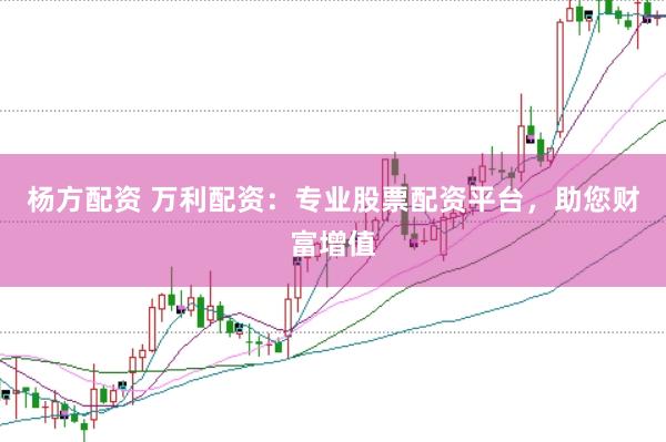 杨方配资 万利配资：专业股票配资平台，助您财富增值