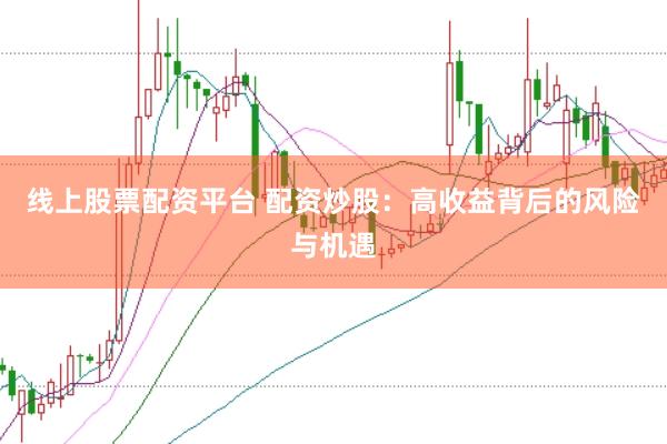 线上股票配资平台 配资炒股：高收益背后的风险与机遇