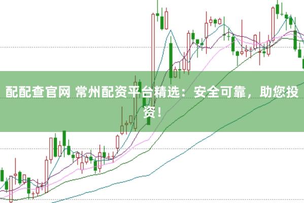 配配查官网 常州配资平台精选:安全可靠,助您投资!