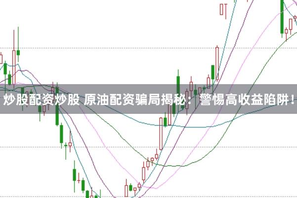 炒股配资炒股 原油配资骗局揭秘:警惕高收益陷阱!