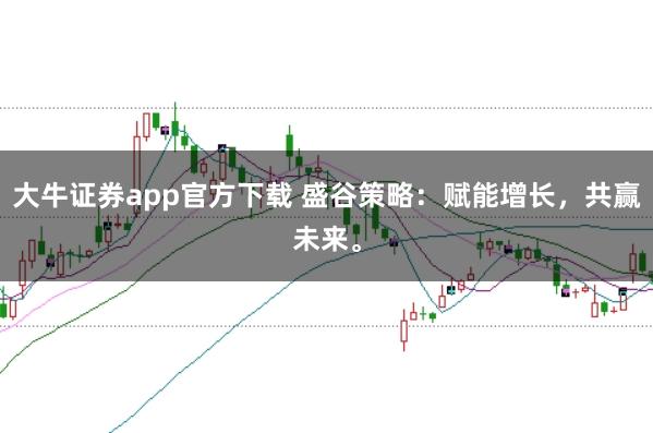 大牛证券app官方下载 盛谷策略:赋能增长,共赢未来。