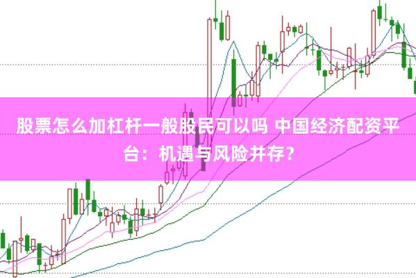 股票怎么加杠杆一般股民可以吗 中国经济配资平台:机遇与风险并存?