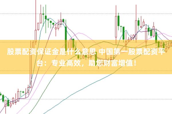 股票配资保证金是什么意思 中国第一股票配资平台：专业高效，助您财富增值！