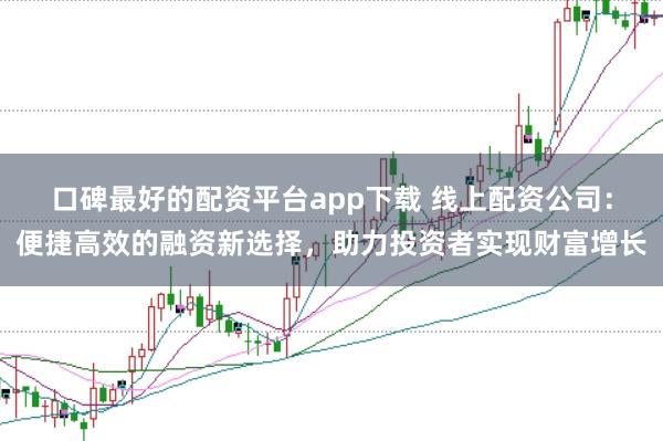 口碑最好的配资平台app下载 线上配资公司:便捷高效的融资新选择,助力投资者实现财富增长