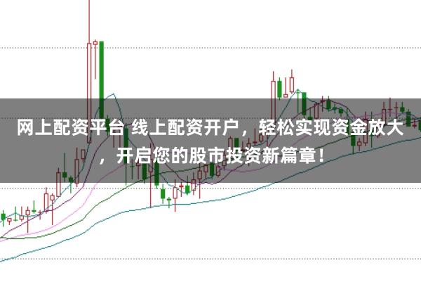 网上配资平台 线上配资开户，轻松实现资金放大，开启您的股市投资新篇章！