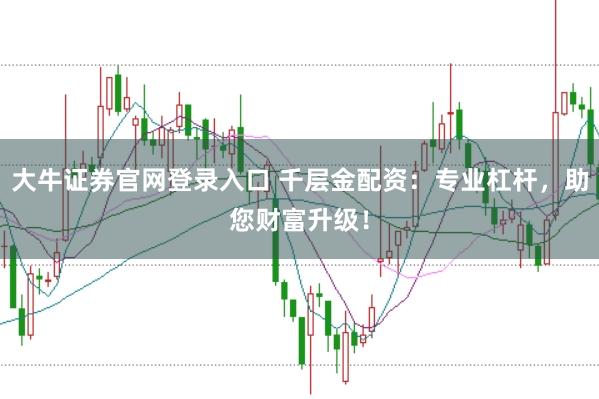 大牛证券官网登录入口 千层金配资：专业杠杆，助您财富升级！