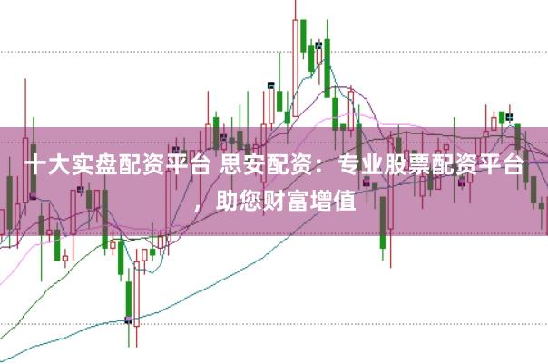十大实盘配资平台 思安配资：专业股票配资平台，助您财富增值