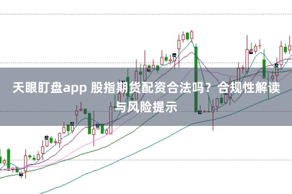 天眼盯盘app 股指期货配资合法吗?合规性解读与风险提示