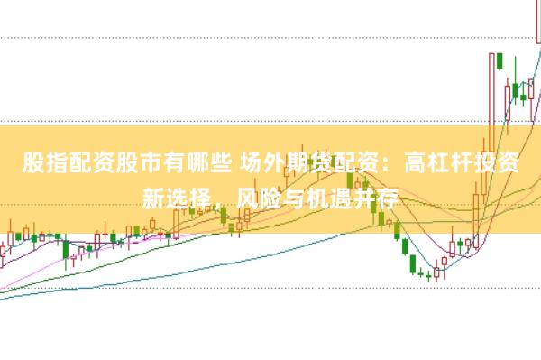 股指配资股市有哪些 场外期货配资：高杠杆投资新选择，风险与机遇并存