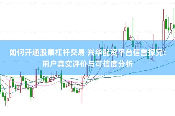 如何开通股票杠杆交易 兴华配资平台信誉探究：用户真实评价与可信度分析