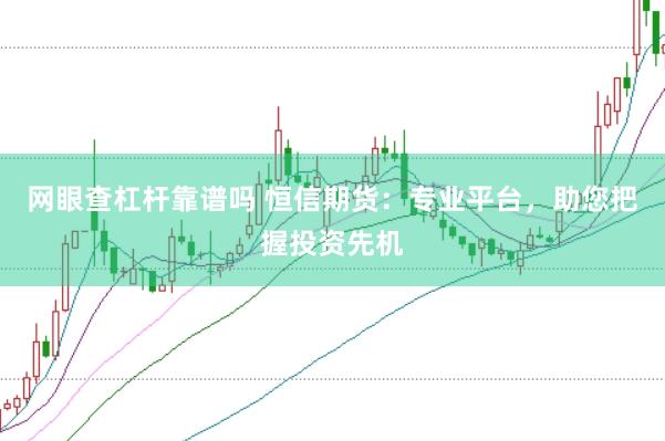 网眼查杠杆靠谱吗 恒信期货：专业平台，助您把握投资先机