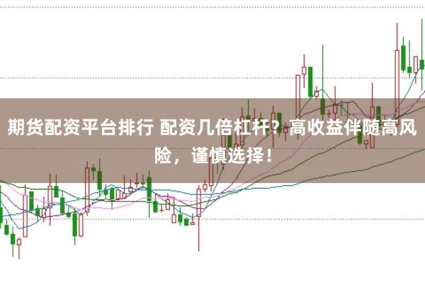 期货配资平台排行 配资几倍杠杆?高收益伴随高风险,谨慎选择!