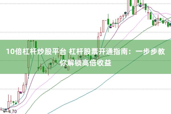 10倍杠杆炒股平台 杠杆股票开通指南：一步步教你解锁高倍收益