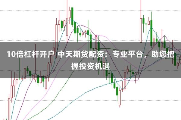 10倍杠杆开户 中天期货配资:专业平台,助您把握投资机遇