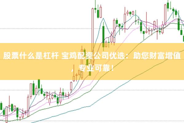 股票什么是杠杆 宝鸡配资公司优选:助您财富增值,专业可靠!
