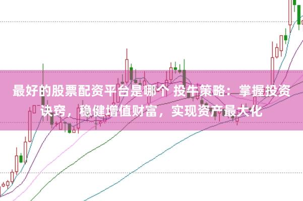 最好的股票配资平台是哪个 投牛策略:掌握投资诀窍,稳健增值财富,实现资产最大化