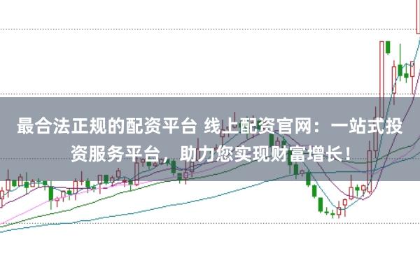 最合法正规的配资平台 线上配资官网：一站式投资服务平台，助力您实现财富增长！