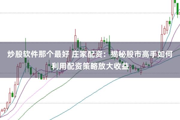 炒股软件那个最好 庄家配资:揭秘股市高手如何利用配资策略放大收益