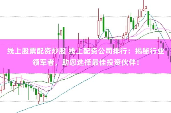 线上股票配资炒股 线上配资公司排行：揭秘行业领军者，助您选择最佳投资伙伴！