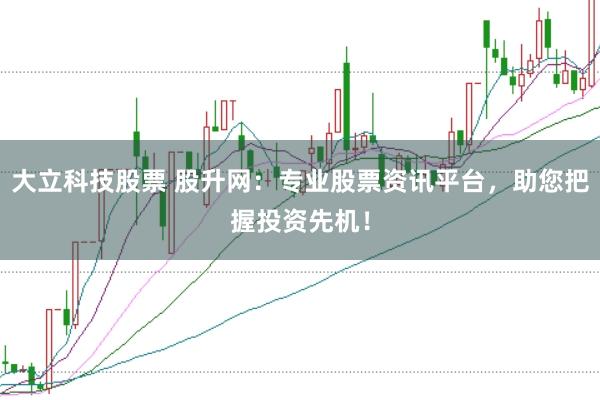 大立科技股票 股升网:专业股票资讯平台,助您把握投资先机!