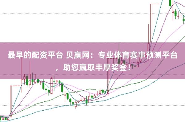 最早的配资平台 贝赢网:专业体育赛事预测平台,助您赢取丰厚奖金!