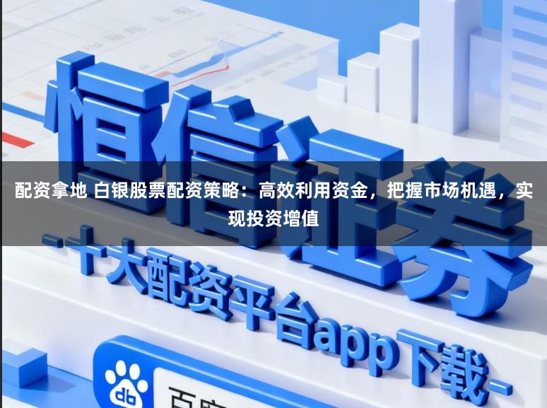 配资拿地 白银股票配资策略：高效利用资金，把握市场机遇，实现投资增值