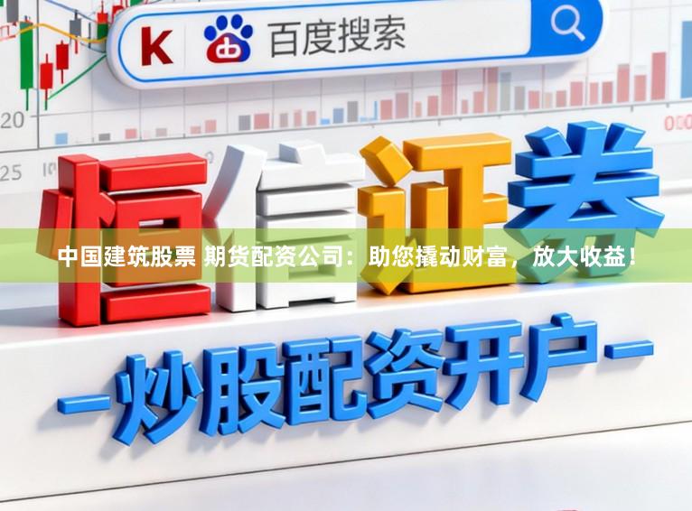中国建筑股票 期货配资公司：助您撬动财富，放大收益！