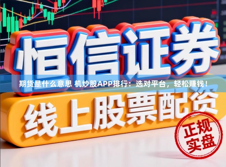 期货是什么意思 机炒股APP排行：选对平台，轻松赚钱！