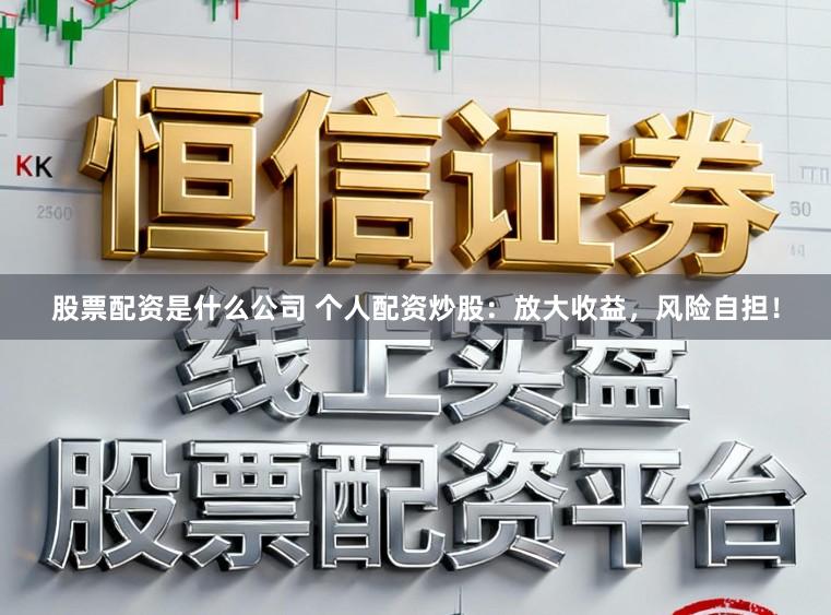 股票配资是什么公司 个人配资炒股：放大收益，风险自担！