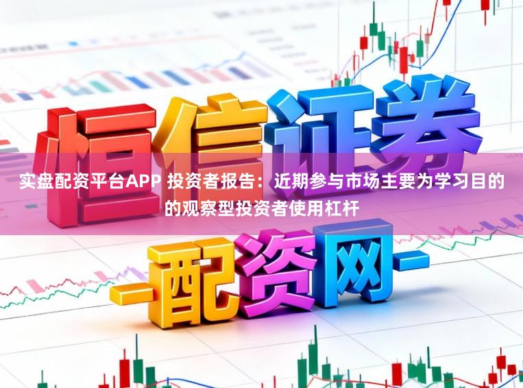 实盘配资平台APP 投资者报告：近期参与市场主要为学习目的的观察型投资者使用杠杆